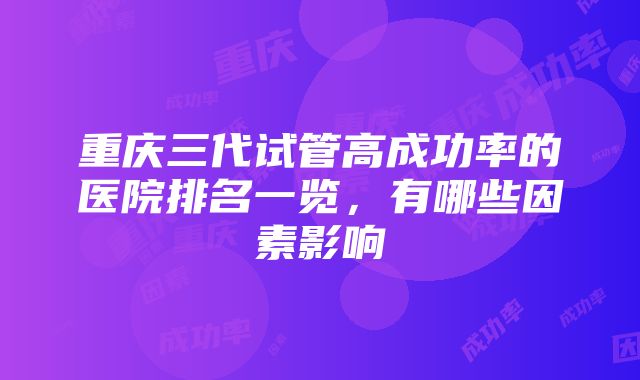 重庆三代试管高成功率的医院排名一览，有哪些因素影响