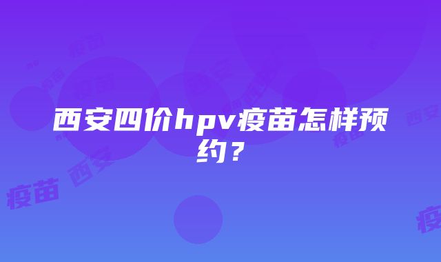 西安四价hpv疫苗怎样预约？