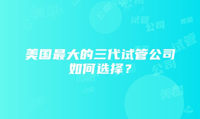 美国最大的三代试管公司如何选择？