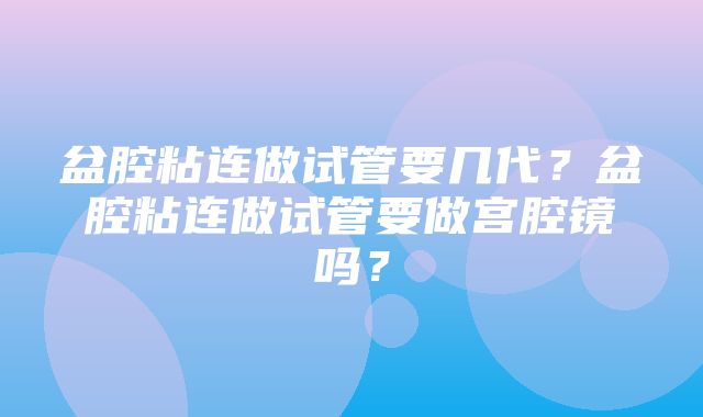 盆腔粘连做试管要几代？盆腔粘连做试管要做宫腔镜吗？