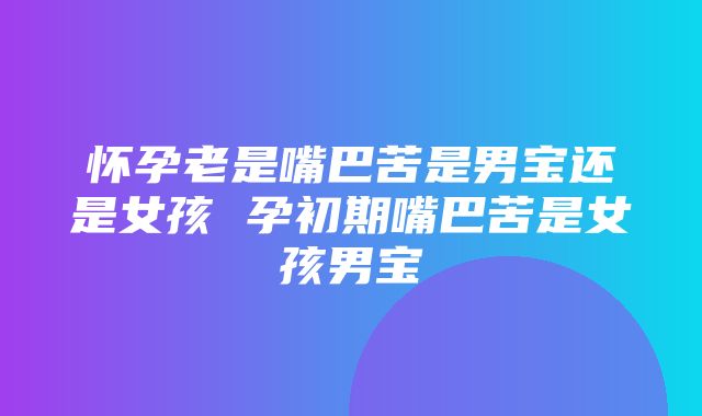 怀孕老是嘴巴苦是男宝还是女孩 孕初期嘴巴苦是女孩男宝