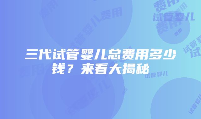 三代试管婴儿总费用多少钱？来看大揭秘