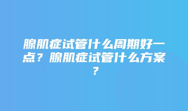 腺肌症试管什么周期好一点？腺肌症试管什么方案？