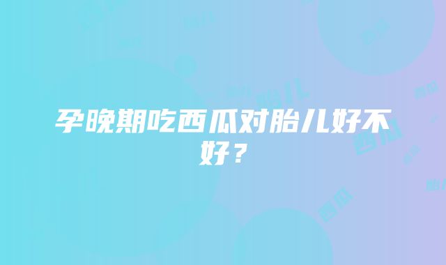 孕晚期吃西瓜对胎儿好不好？