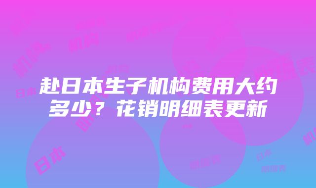 赴日本生子机构费用大约多少？花销明细表更新