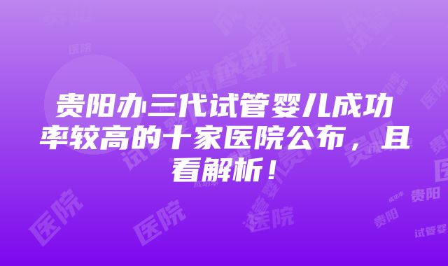 贵阳办三代试管婴儿成功率较高的十家医院公布，且看解析！