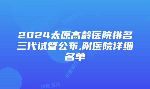 2024太原高龄医院排名三代试管公布,附医院详细名单