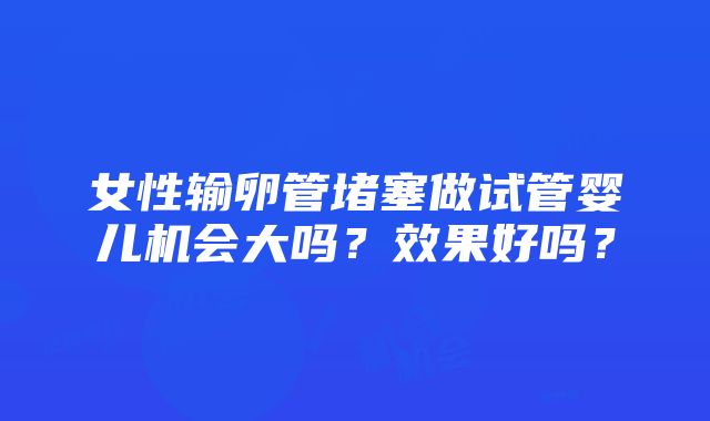 女性输卵管堵塞做试管婴儿机会大吗？效果好吗？