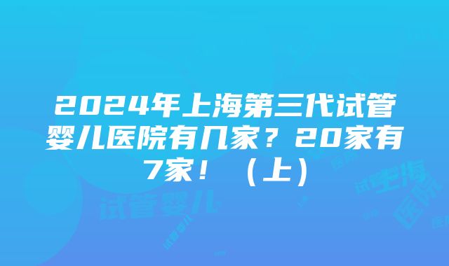 2024年上海第三代试管婴儿医院有几家？20家有7家！（上）