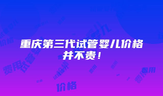 重庆第三代试管婴儿价格并不贵！