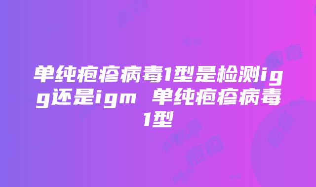 单纯疱疹病毒1型是检测igg还是igm 单纯疱疹病毒1型