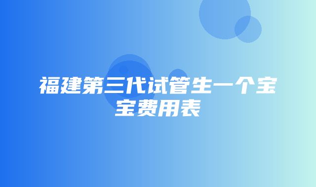 福建第三代试管生一个宝宝费用表