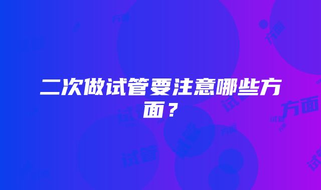 二次做试管要注意哪些方面？