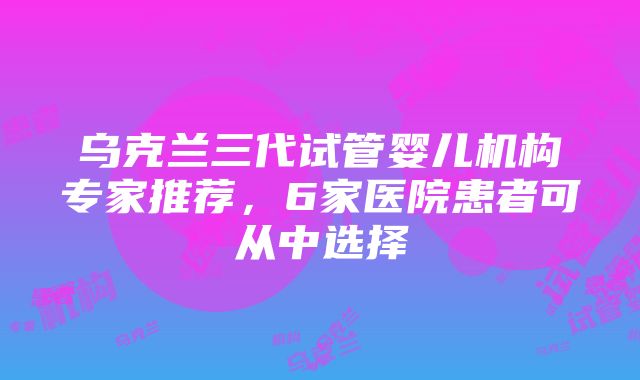 乌克兰三代试管婴儿机构专家推荐，6家医院患者可从中选择