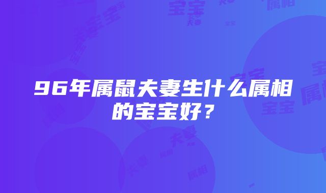 96年属鼠夫妻生什么属相的宝宝好？