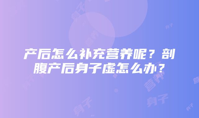 产后怎么补充营养呢？剖腹产后身子虚怎么办？