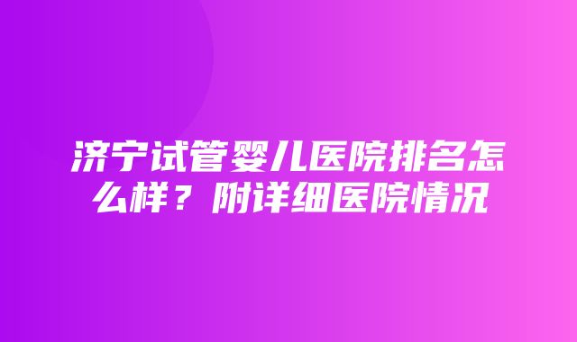 济宁试管婴儿医院排名怎么样？附详细医院情况