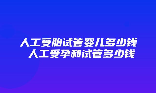 人工受胎试管婴儿多少钱 人工受孕和试管多少钱