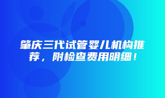 肇庆三代试管婴儿机构推荐，附检查费用明细！