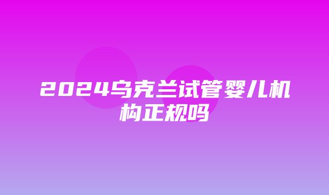 2024乌克兰试管婴儿机构正规吗