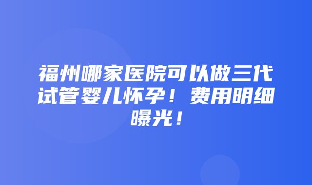 福州哪家医院可以做三代试管婴儿怀孕！费用明细曝光！