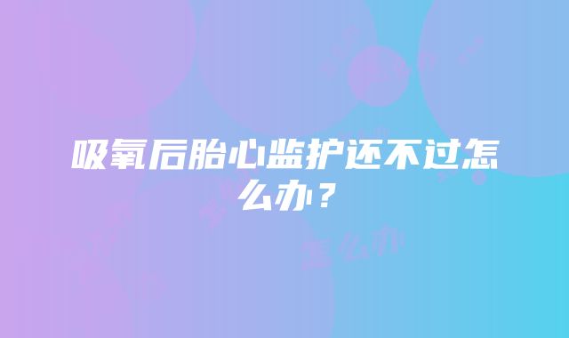 吸氧后胎心监护还不过怎么办？