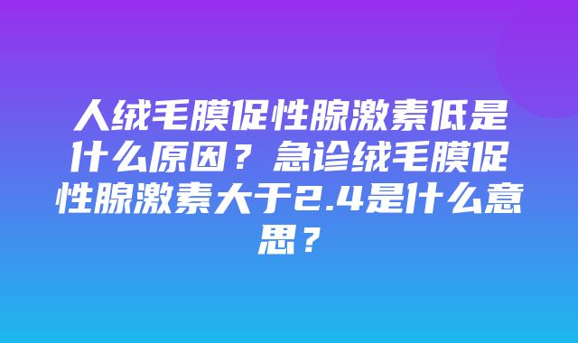 人绒毛膜促性腺激素低是什么原因？急诊绒毛膜促性腺激素大于2.4是什么意思？