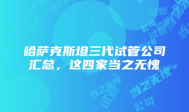 哈萨克斯坦三代试管公司汇总，这四家当之无愧