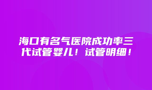 海口有名气医院成功率三代试管婴儿！试管明细！