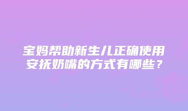 宝妈帮助新生儿正确使用安抚奶嘴的方式有哪些？