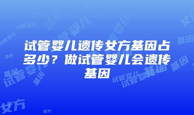 试管婴儿遗传女方基因占多少？做试管婴儿会遗传基因