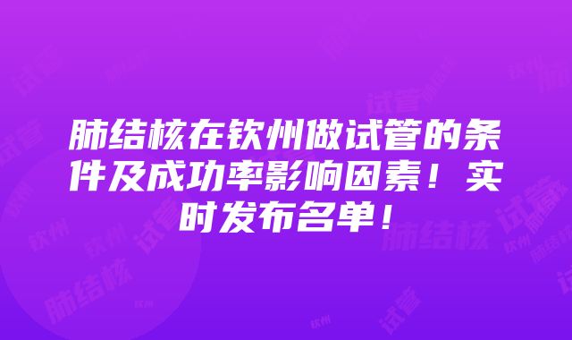 肺结核在钦州做试管的条件及成功率影响因素！实时发布名单！