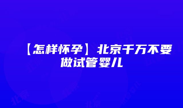 【怎样怀孕】北京千万不要做试管婴儿