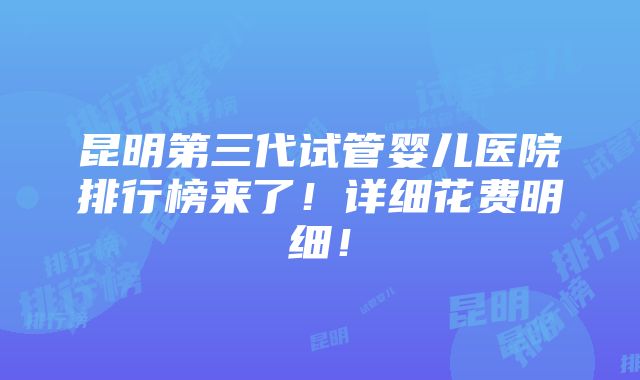 昆明第三代试管婴儿医院排行榜来了！详细花费明细！