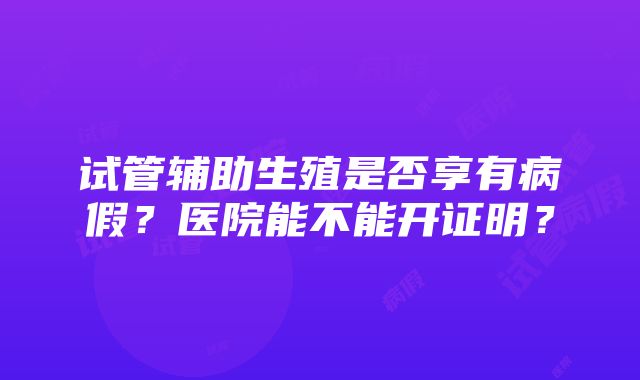 试管辅助生殖是否享有病假？医院能不能开证明？