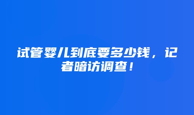 试管婴儿到底要多少钱，记者暗访调查！