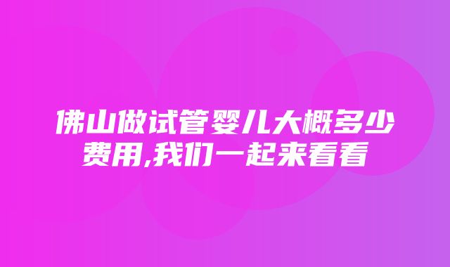 佛山做试管婴儿大概多少费用,我们一起来看看