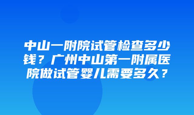 中山一附院试管检查多少钱？广州中山第一附属医院做试管婴儿需要多久？