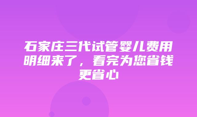 石家庄三代试管婴儿费用明细来了，看完为您省钱更省心