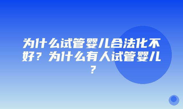 为什么试管婴儿合法化不好？为什么有人试管婴儿？