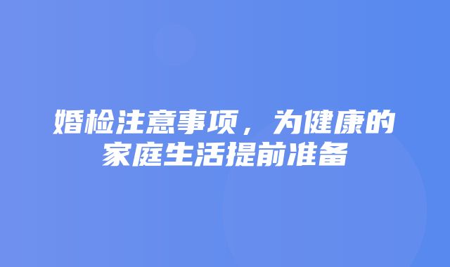 婚检注意事项，为健康的家庭生活提前准备