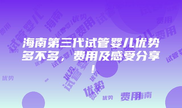 海南第三代试管婴儿优势多不多，费用及感受分享！