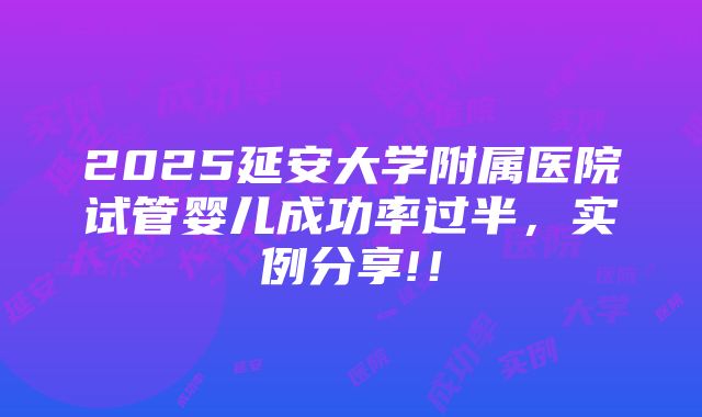 2025延安大学附属医院试管婴儿成功率过半，实例分享!！