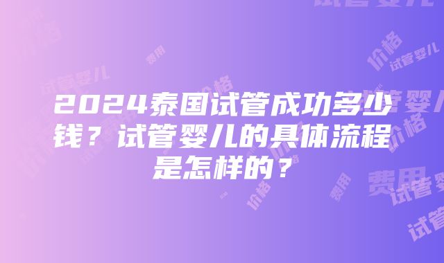 2024泰国试管成功多少钱？试管婴儿的具体流程是怎样的？