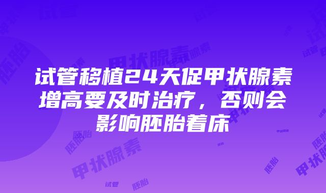 试管移植24天促甲状腺素增高要及时治疗，否则会影响胚胎着床