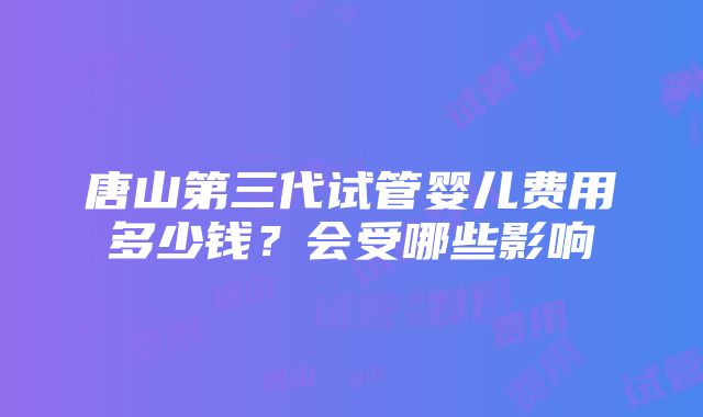 唐山第三代试管婴儿费用多少钱？会受哪些影响