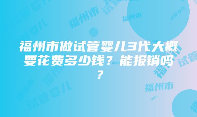 福州市做试管婴儿3代大概要花费多少钱？能报销吗？