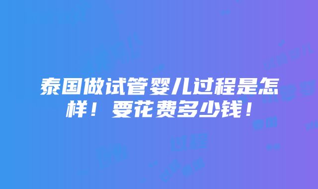 泰国做试管婴儿过程是怎样！要花费多少钱！