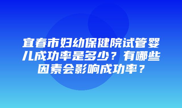 宜春市妇幼保健院试管婴儿成功率是多少？有哪些因素会影响成功率？