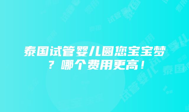 泰国试管婴儿圆您宝宝梦？哪个费用更高！